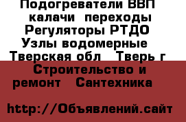 Подогреватели ВВП, калачи, переходы.Регуляторы РТДО. Узлы водомерные - Тверская обл., Тверь г. Строительство и ремонт » Сантехника   